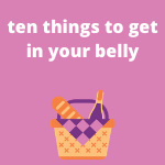 10 Things to get in your belly